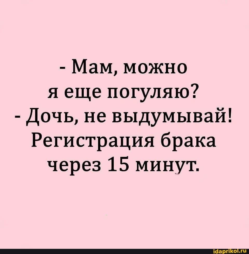 - Мам, можно я еще погуляю?
- Дочь, не выдумывай!
Регистрация брака через 15 минут.