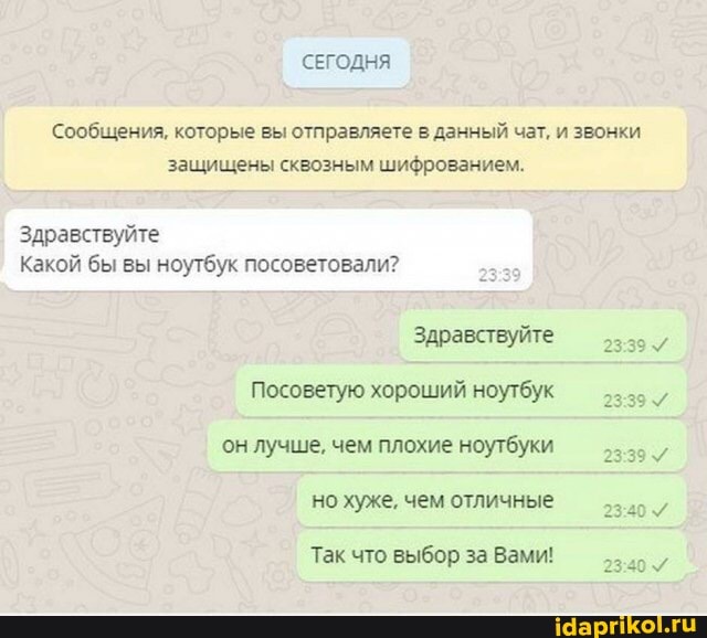 СЕГОДНЯ
Сообщения. которые вы отправляете в данный чат, и звонки защищены сквозным шифрованием.
Здравствуйте
Какой бы вы ноутбук посоветовали?
Здравствуйте
Посоветую хороший ноутбук ни он лучше. чем плохие ноутбуки
но хуже. чем отличные
Так что выбор за Вами!