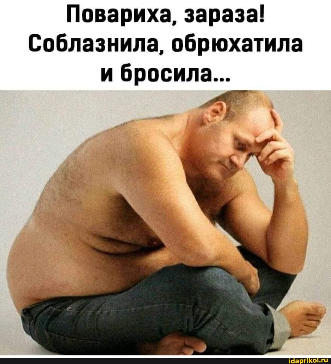 Повариха, зараза!
Соблазнила, обрюхатила и бросила...