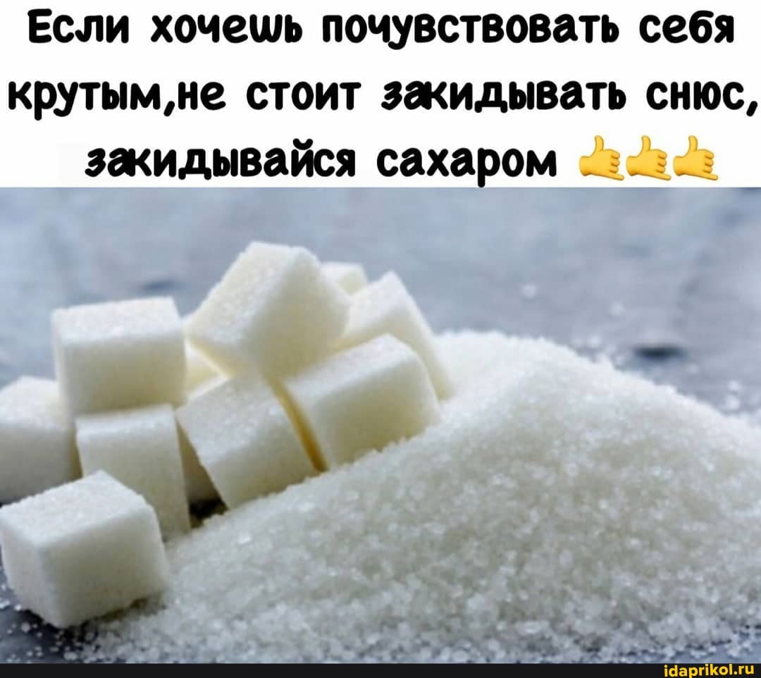 Если хочешь почувствовать себя крутым, не стоит закидывать снюс, закидывайся сахаром
I. . АХ