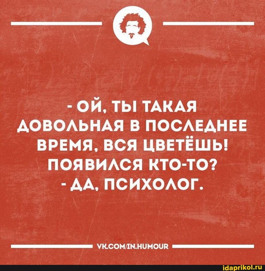 - ОЙ, ТЫ ТАКАЯ ДОВОЛЬНАЯ В ПОСЛЕДНЕЕ ВРЕМЯ, ВСЯ ЦВЕТЁШЬ!
ПОЯВИЛСЯ КТО-ТО?
- ДА, ПСИХОЛОГ.