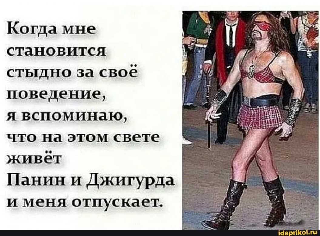 Когда мне становится стыдно за своё поведение,
я вспоминаю,
что на этом свете живёт
Панин и Джигурда и меня отпускает.