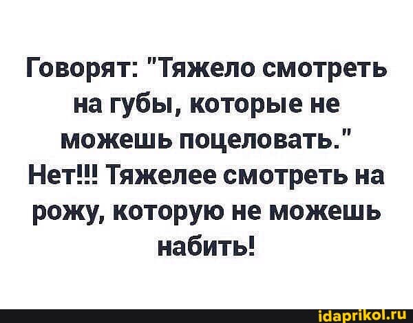Говорят: "Тяжело смотреть на губы, которые не можешь поцеловать."
Нет! Тяжелее смотреть на рожу, которую не можешь набить!