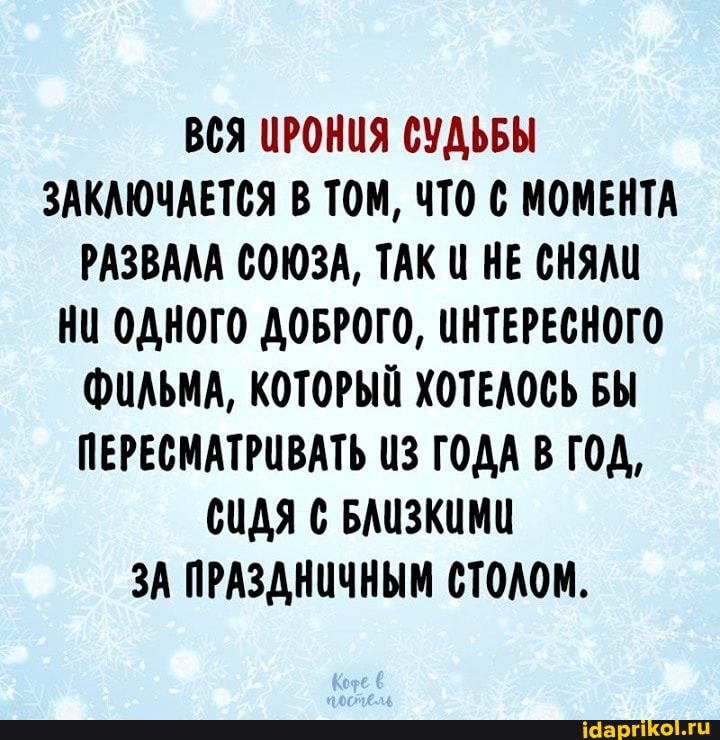 ВСЯ ЦРОНИЯ СУДЬБЫ ЗАКАЮЧАЕТСЯ В ТОМ, ЧТО МОМЕНТА РАЗВАЛА СОЮЗА, ТАКЦ НЕ СНЯЛИ НИ ОДНОГО ДОБРОГО, ИНТЕРЕСНОГО Фильма, КОТОРЫЙ ХОТЕЛОСЬ БЫ ПЕРЕСМАТРИВАТЬ ИЗ ГОДА В ГОД,
СИДЯ С БАИЗКИМИ ЗА ПРАЗДНИЧНЫМ СТОЛОМ.