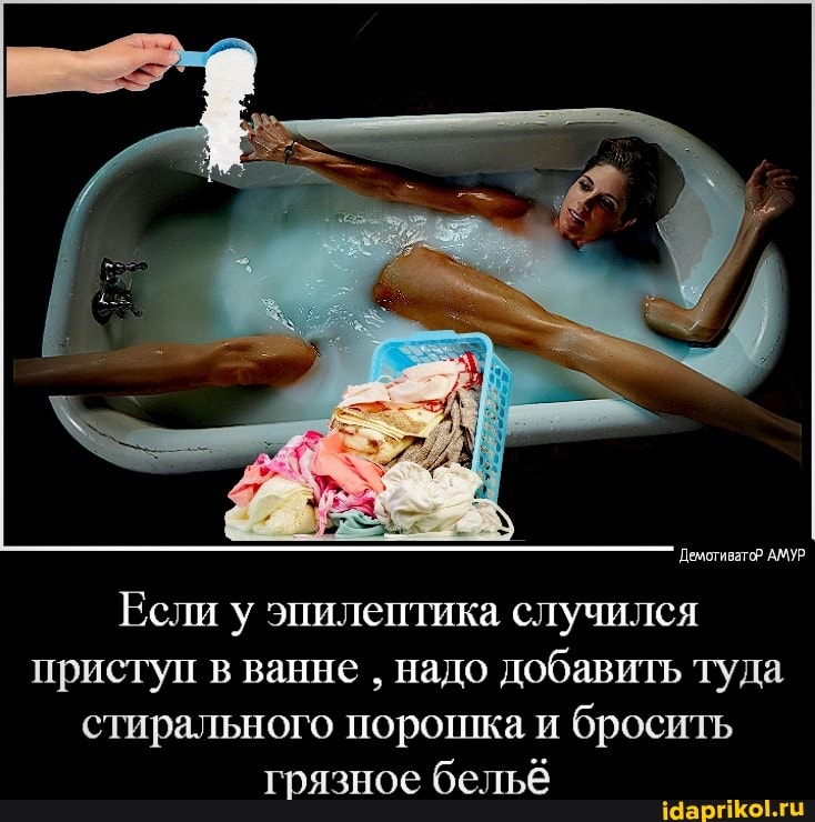Демотиватор АМУР.
Если у эпилептика случился приступ в ванне надо добавить туда стирального порошка и бросить грязное бельё