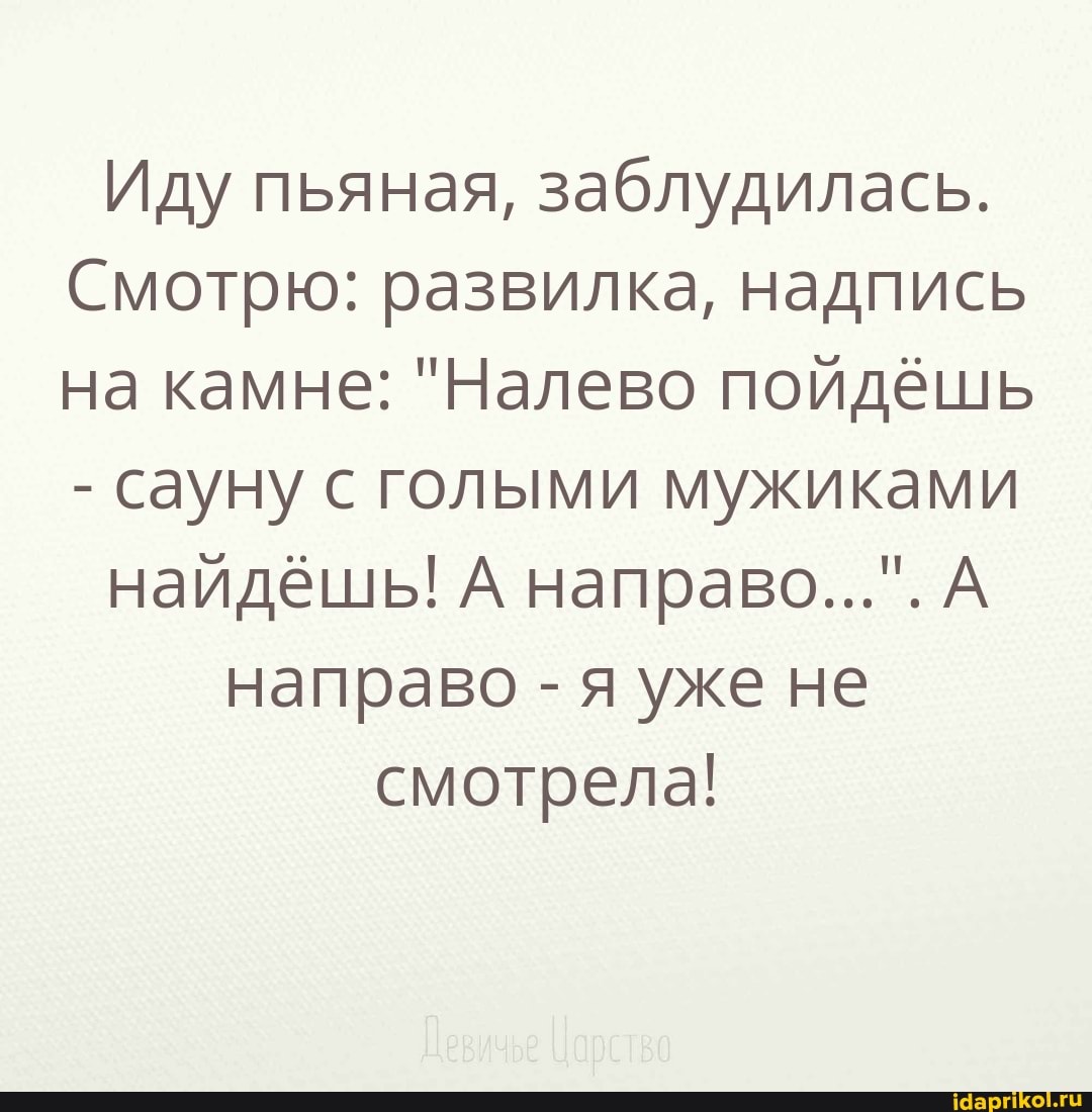 Иду пьяная, заблудилась.
Смотрю: развилка, надпись на камне: "Налево пойдёшь
- сауну с голыми мужиками
найдёшь! А направо...". А
направо - я уже не смотрела!