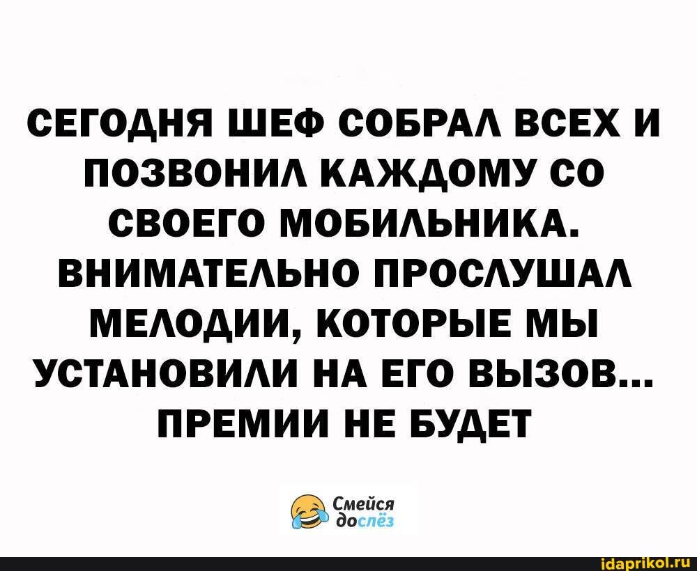 СЕГОДНЯ ШЕФ СОБРАЛ ВСЕХ И ПОЗВОНИЛ КАЖДОМУ СО СВОЕГО МОБИЛЬНИКА.
ВНИМАТЕЛЬНО ПРОСЛУШАЛ МЕЛОДИИ, КОТОРЫЕ МЫ УСТАНОВИЛИ НА ЕГО ВЫЗОВ...
ПРЕМИИ НЕ БУДЕТ
Смейся до