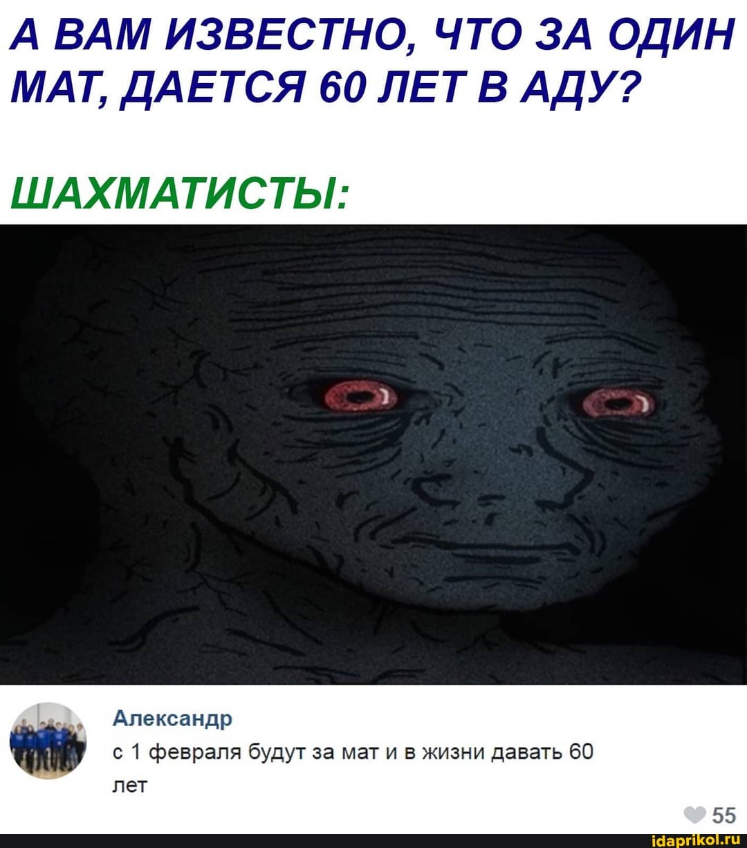 А ВАМ ИЗВЕСТНО, ЧТО ЗА ОДИН МАТ, ДАЕТСЯ 60 ЛЕТ В АДУ?
ШАХМАТИСТЫ:
Александр
с 1 февраля будут за мат и в жизни давать 60 лет