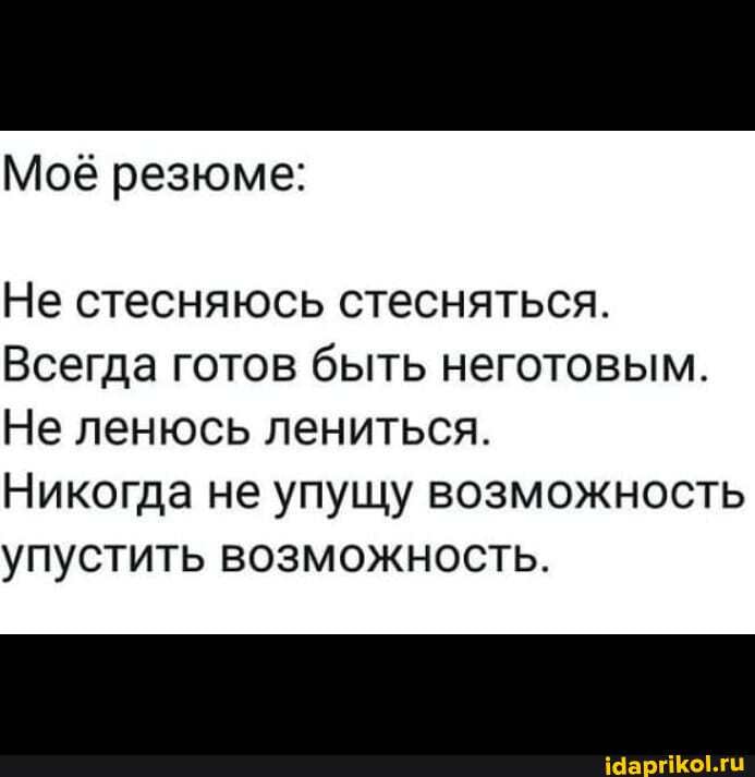 Моё резюме:
Не стесняюсь стесняться.
Всегда готов быть неготовым.
Не ленюсь лениться.
Никогда не упущу возможность упустить возможность.