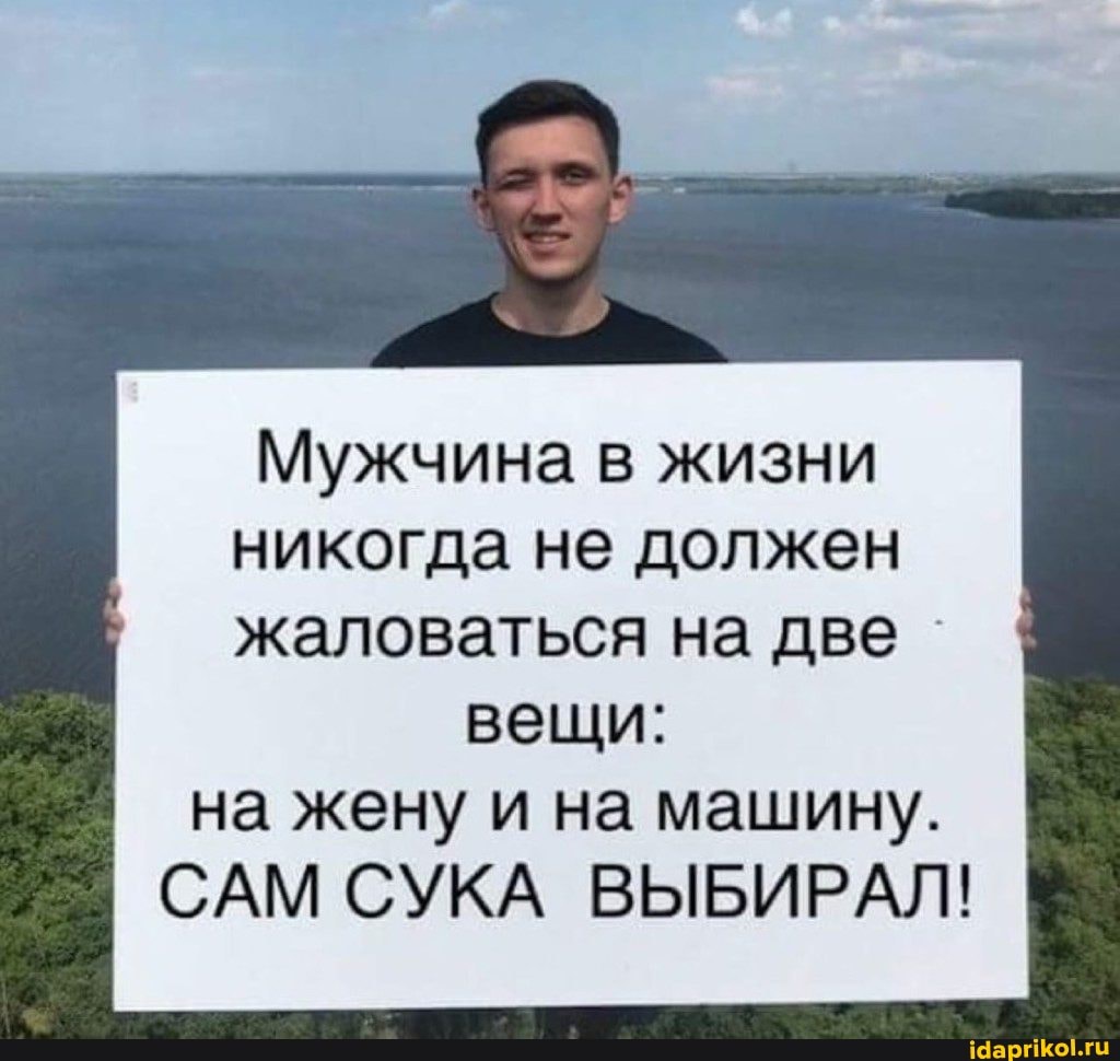 Мужчина в жизни никогда не должен
жаловаться на две
вещи: на жену и на машину.
САМ СУКА ВЫБИРАЛ!