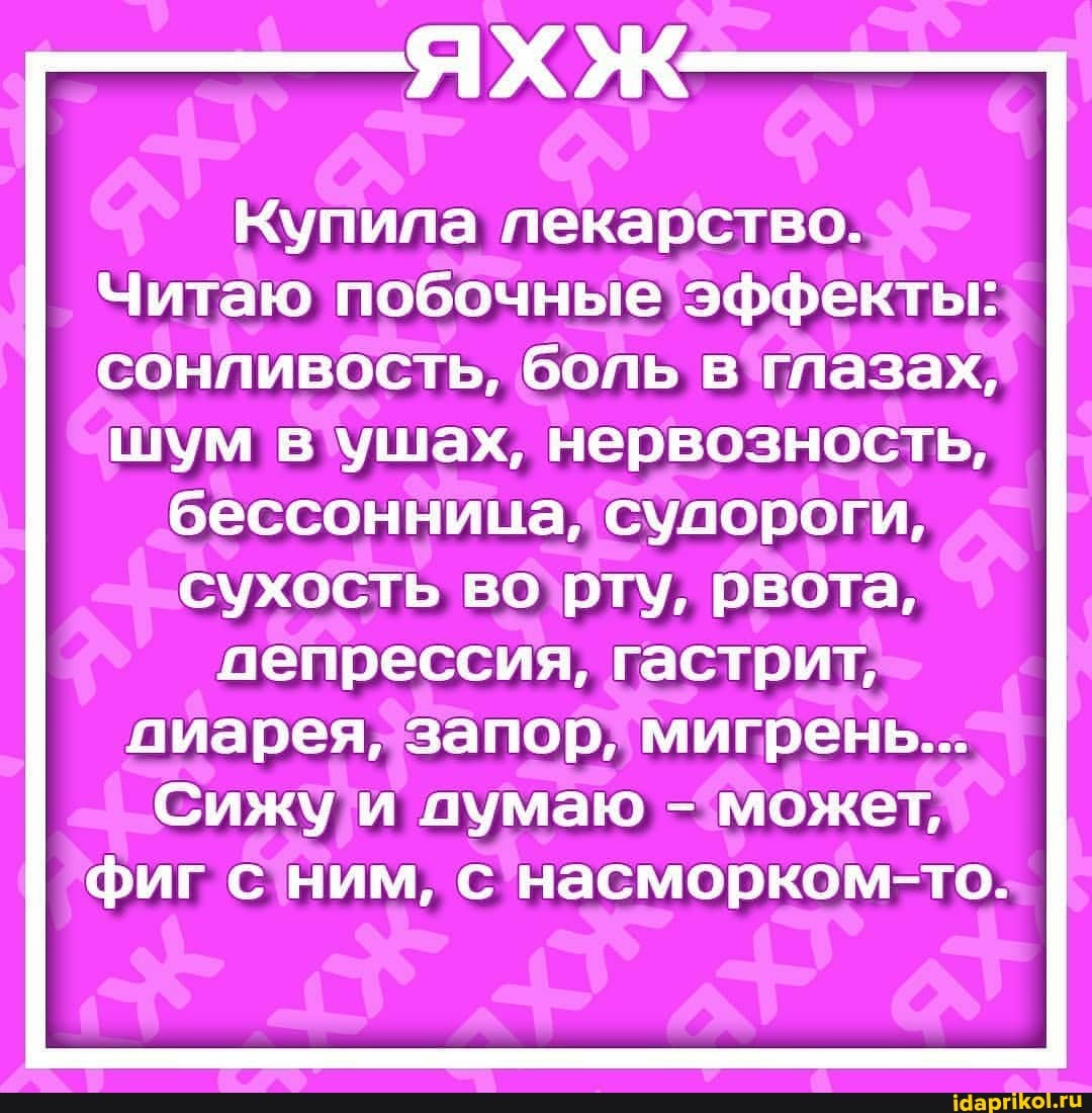 Купила лекарство.
Читаю побочные эффекты: сонливость, боль в глазах, шум в ушах, нервозность,
бессонница, судороги, сухость во рту, рвота,
пепрессия, гастрит, пиарея, запор, мигрень...
Сижу и аумаю - может,
фиг с ним, с насморком-то.