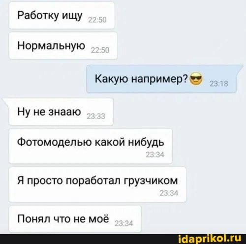 Работку ищу
Нормальную
Какую например?
Ну не знааю
Фотомоделью какой нибудь
Я просто поработал грузчиком
Понял что не моё