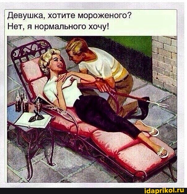 Девушка, хотите мороженого?
Нет, я нормального хочу!