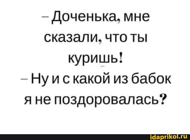 Доченька, мне сказали, что ты куришь!
Ну искакой из бабок я не поздоровалась?