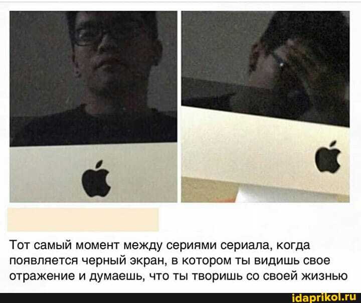 Тот самый момент между сериями сериала, когда
появляется черный экран, в котором ты видишь свое
отражение и думаешь, что ты творишь со своей жизнью