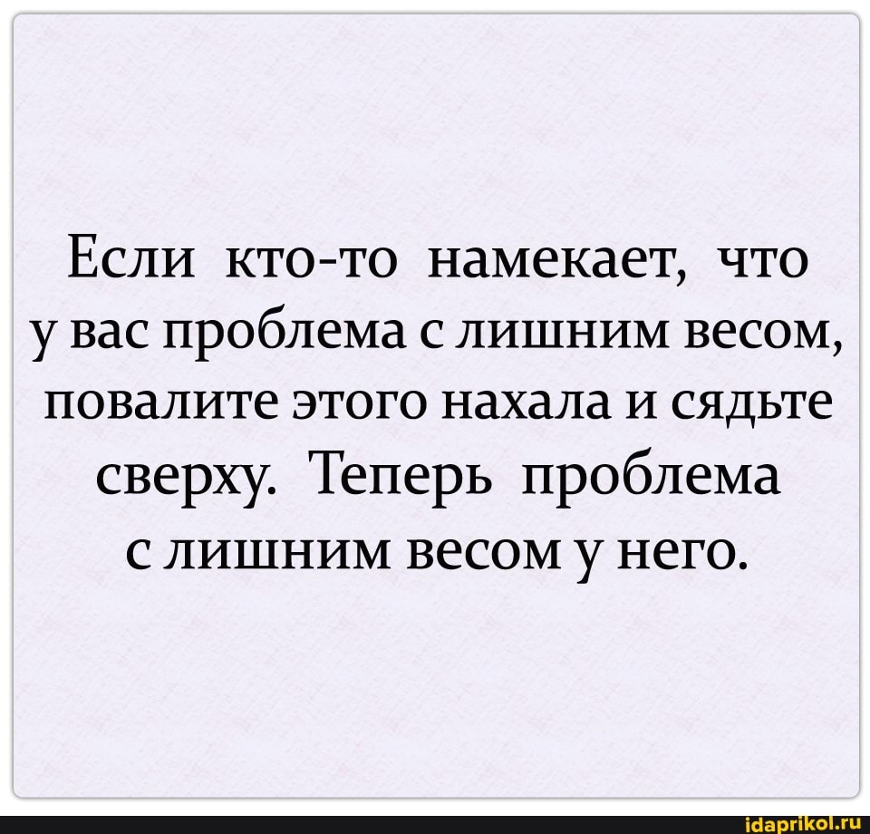 Если кто-то намекает, что у вас проблема с лишним весом, повалите этого нахала и сядьте сверху. Теперь проблема с лишним весом у него.