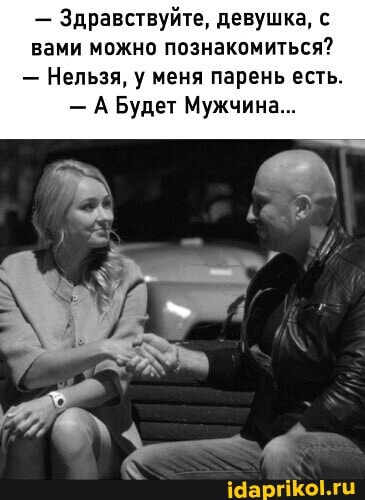 - Здравствуйте, девушка, с вами можно познакомиться?
- Нельзя, у меня парень есть.
- А Будет Мужчина...