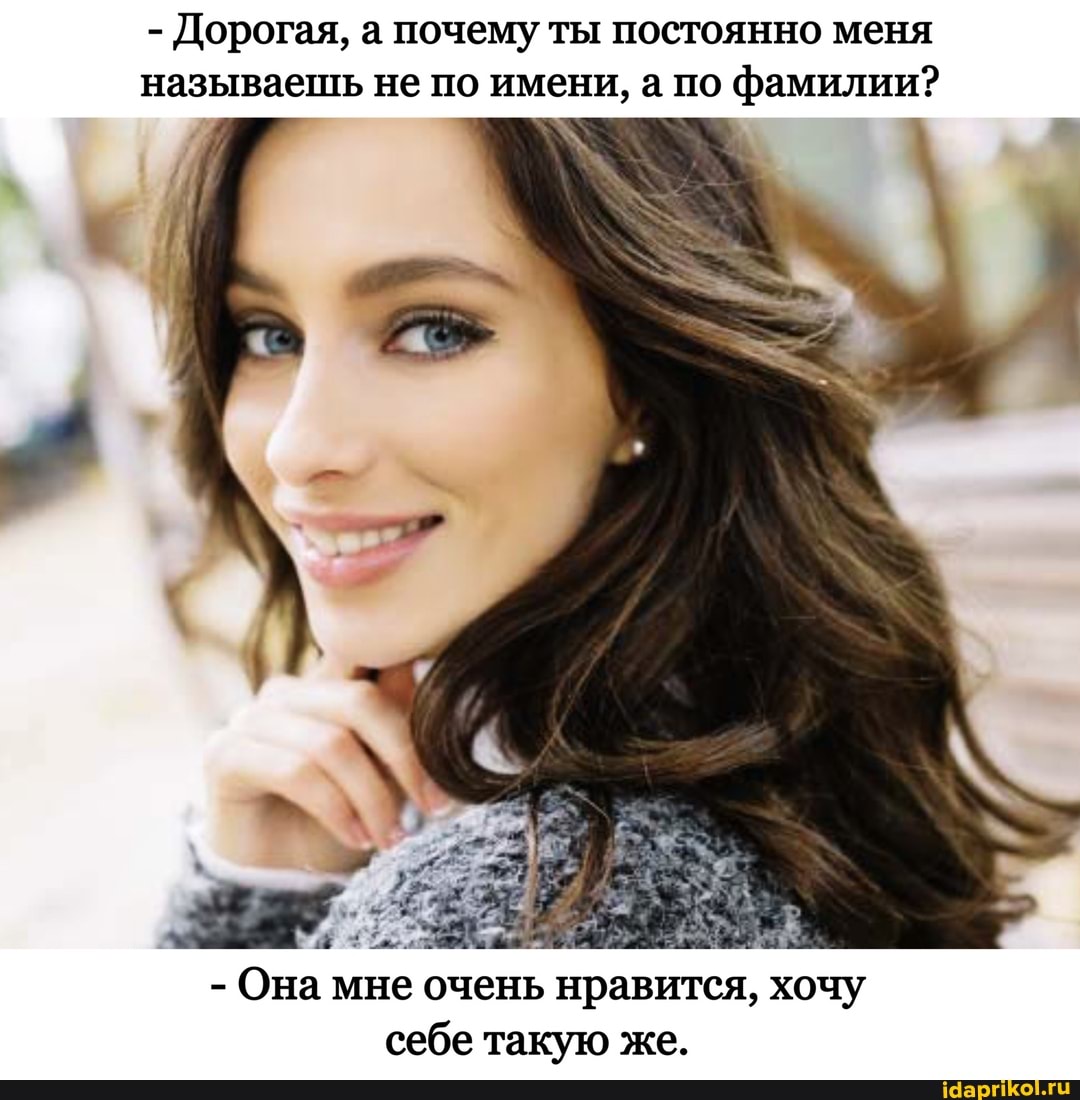 - Дорогая, а почему ты постоянно меня называешь не по имени, а по фамилии?
- Она мне очень нравится, хочу себе такую же.