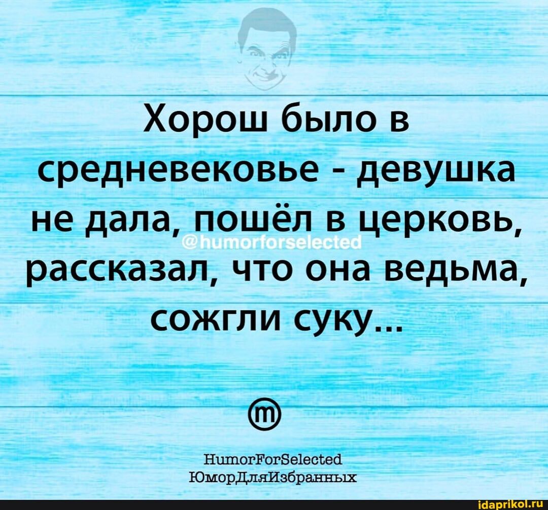 Хорош было в средневековье - девушка не дала, пошёл в церковь, рассказал, что она ведьма,
сожгли суку...
НипогЕогЗеецеа
ЮморДляИзбранных