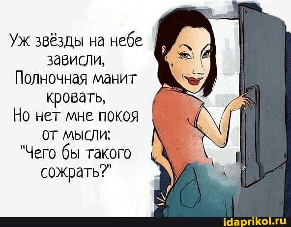 Уж звёзды на небе I зависли,
Полночная манит кровать,
Но нет мне покоя
ОТ мысли:
"Чего бы такого сожрать?"
