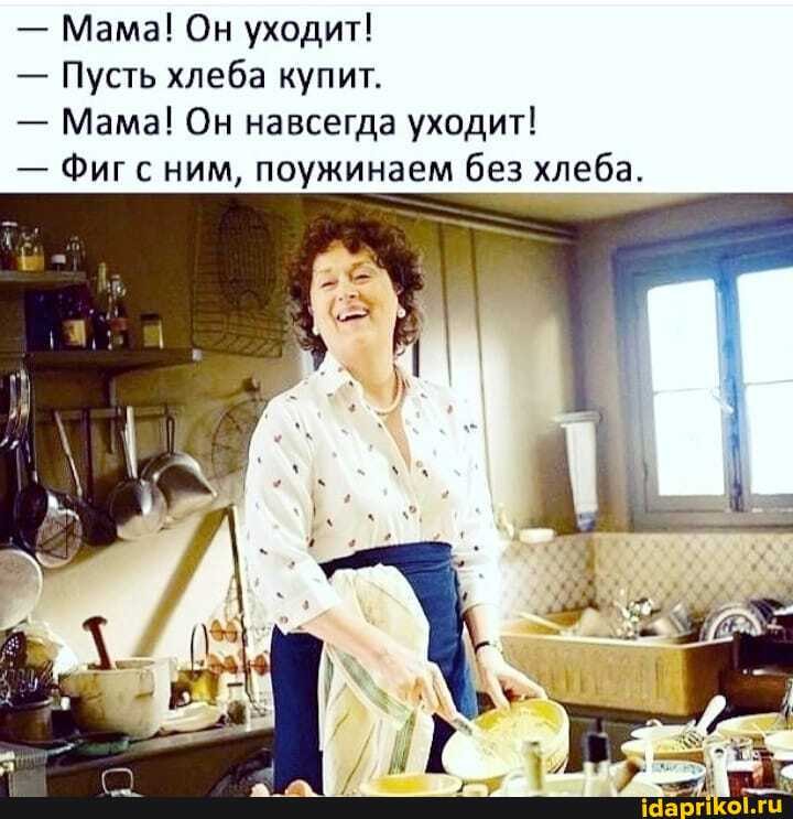 - Мама! Он уходит!
- Пусть хлеба купит.
- Мама! Он навсегда уходит!
- Фиг с ним, поужинаем без хлеба.