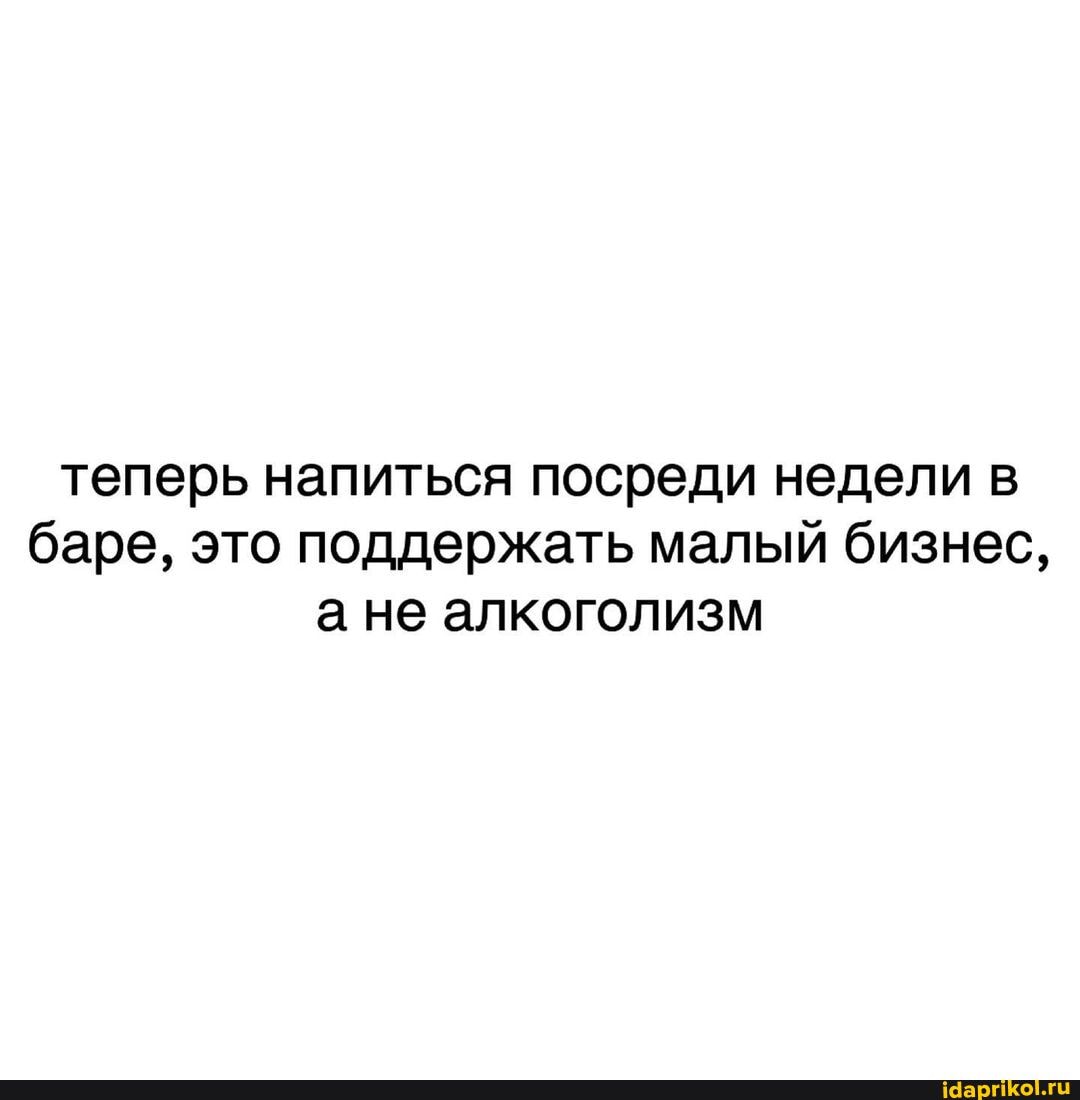 теперь напиться посреди недели в баре, это поддержать малый бизнес, а не алкоголизм