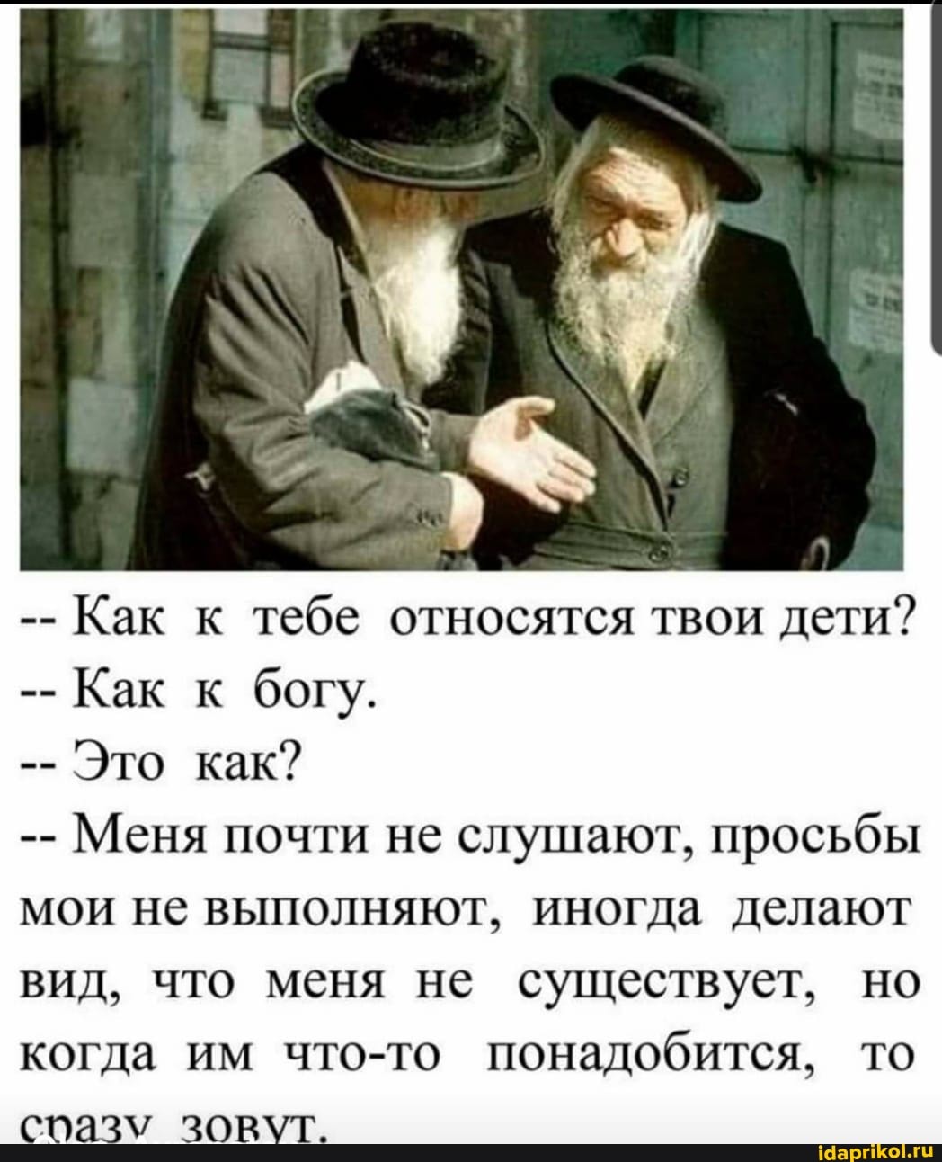 Как к тебе относятся твои дети?
Как к богу.
Это как?
Меня почти не слушают, просьбы мои не выполняют, иногда делают вид, что меня не существует, но когда им что-то понадобится, то зовут.
