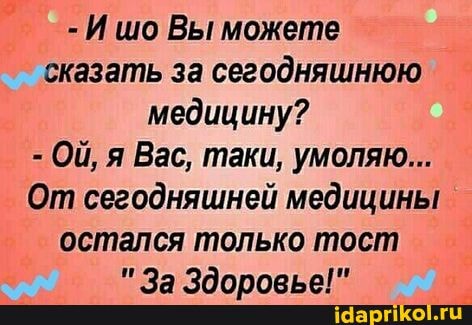 И шо Вы можете сказать за сегодняшнюю медицину?
- Ой, я Вас, таки, умоляю...
От сегодняшней медицины остался только тост
ллрг ай -
