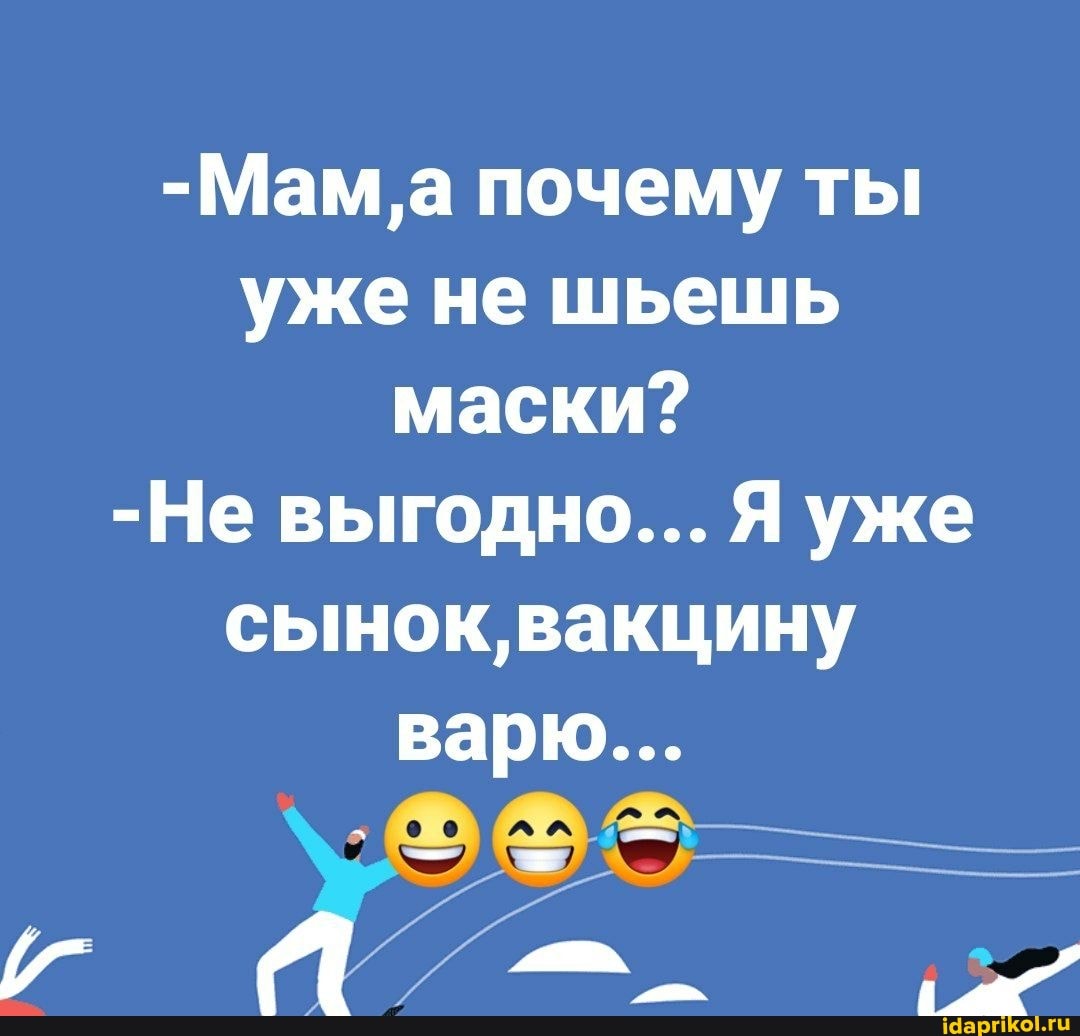 -Мам'а почему ты уже не шьешь маски?
-Не выгодно... Я уже сынок, вакцину
варю...