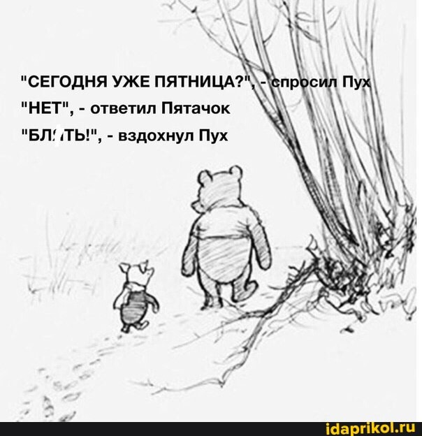 "СЕГОДНЯ УЖЕ ПЯТНИЦА?
"НЕТ", - ответил Пятачок
ТЬ!", - вздохнул Пух