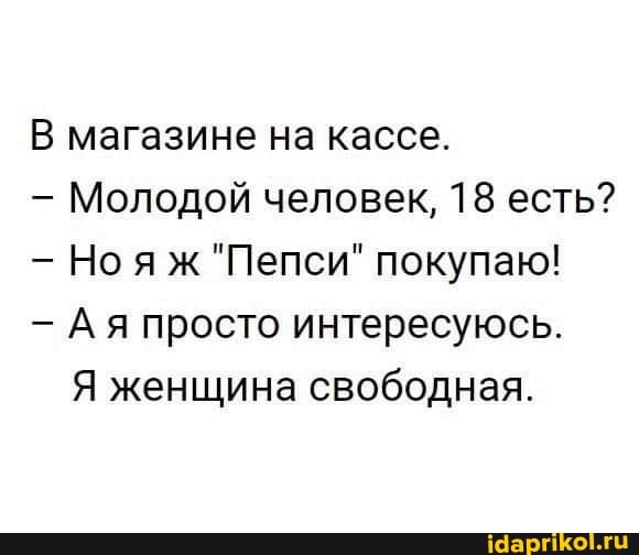 В магазине на кассе.
Молодой человек, 18 есть?
Но яж "Пепси" покупаю!
Ая просто интересуюсь.
Я женщина свободная.
