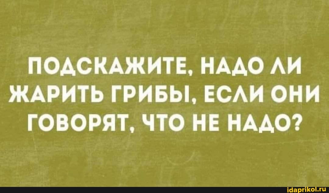 ПОДСКАЖИТЕ, НАДО ЛИ ЖАРИТЬ ГРИБЫ, ЕСЛИ ОНИ ГОВОРЯТ, ЧТО НЕ НАДО?