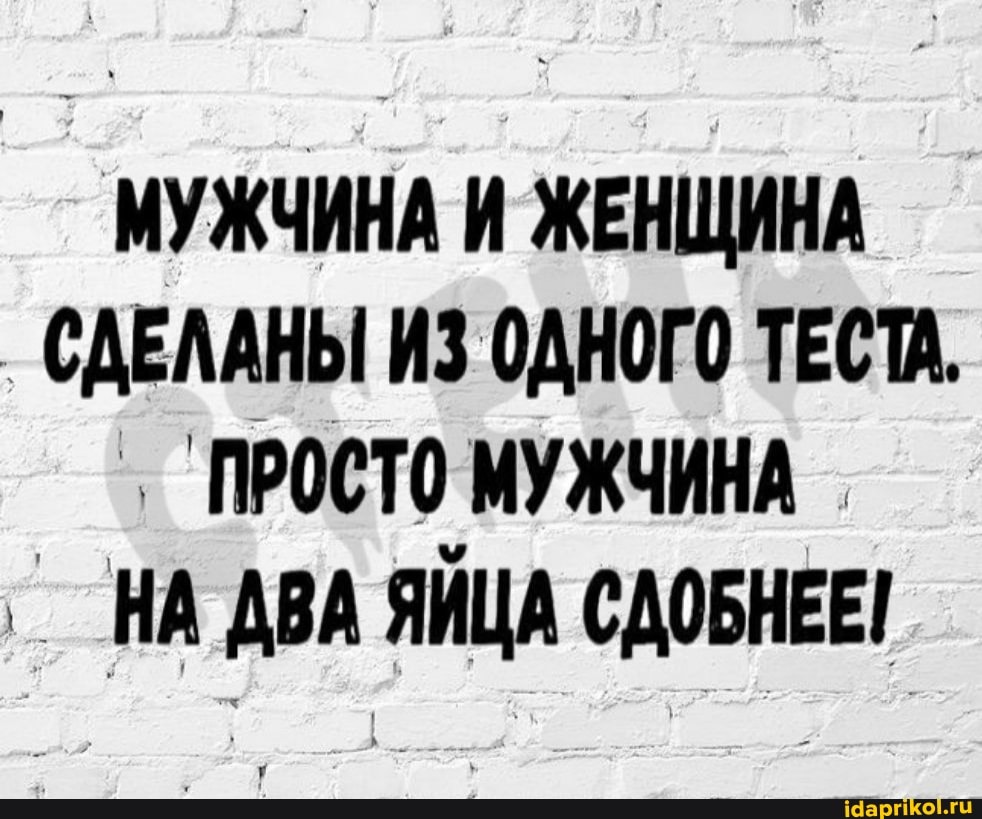 МУЖЧИНА И ЖЕНЩИНА
СДЕЛАНЫ ИЗ ОДНОГО ТЕСТА.
ПРОСТО МУЖЧИНА
НА ДВА ЯЙЦА СДОБНЕЕ!