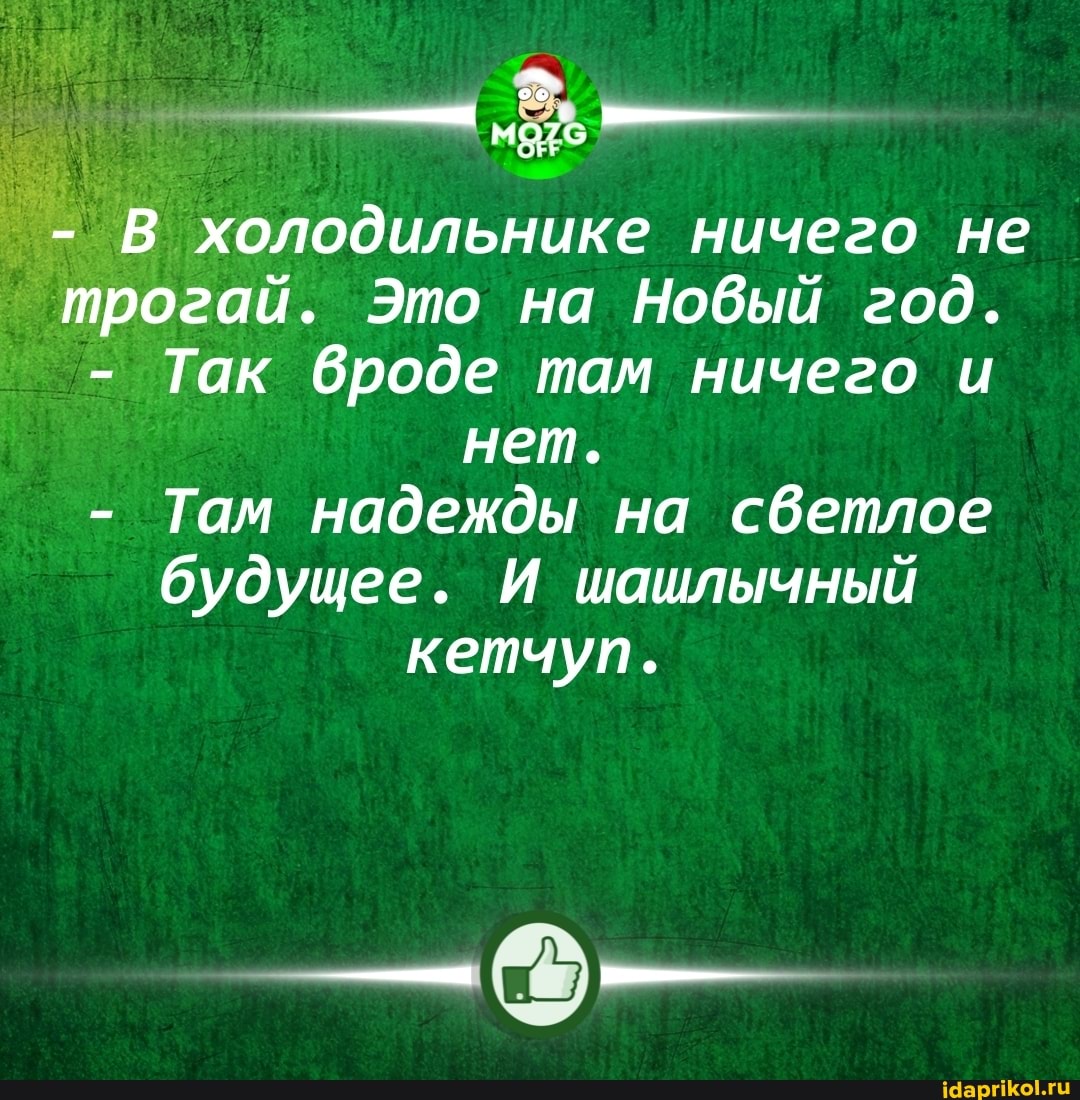 В холодильнике ничего не трогай. Это на Новый год.
- Так броде там ничего и нет.
- Там надежды на сбетлое будущее. И шашлычный кетчуп.
