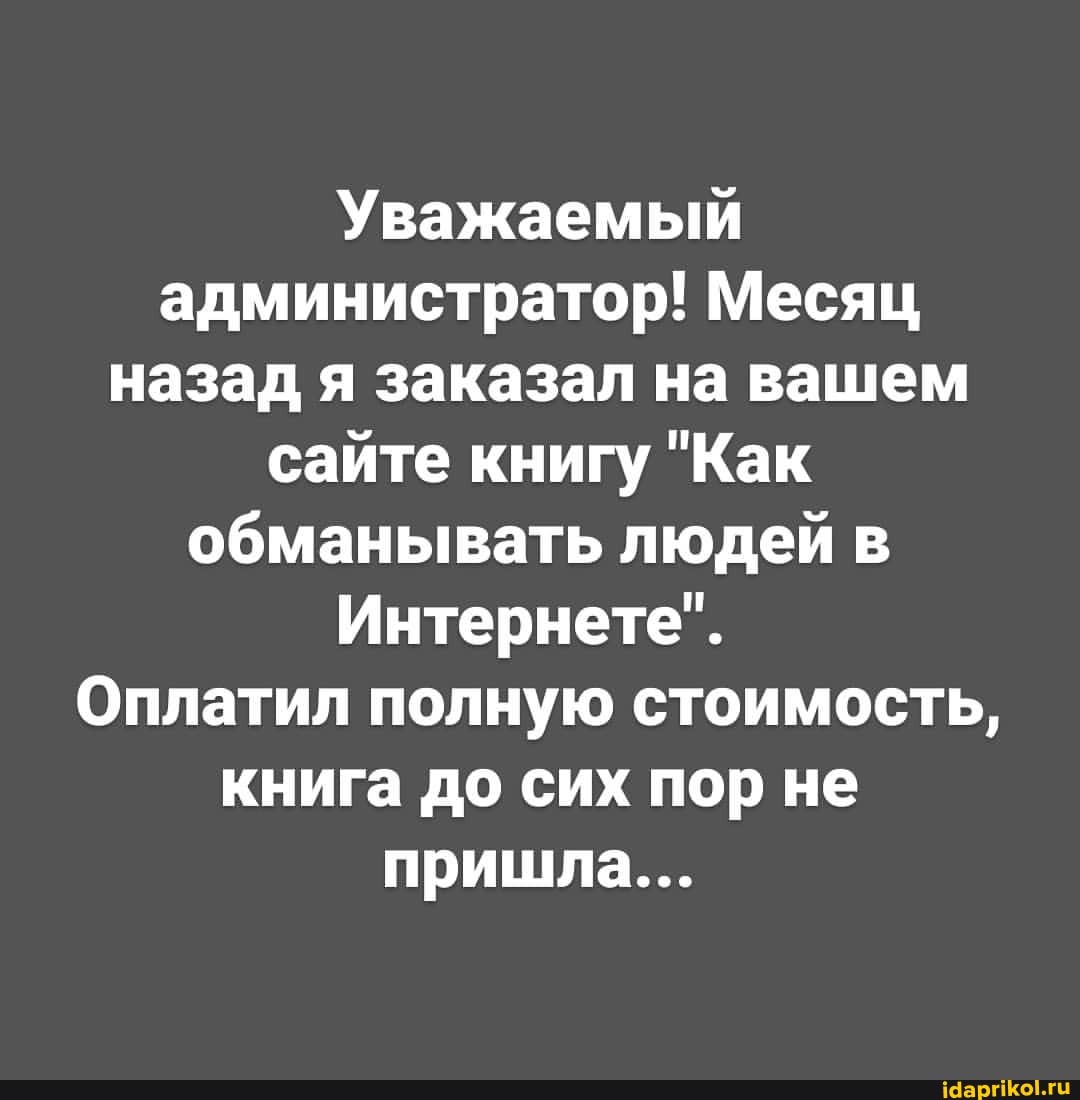 Уважаемый администратор! Месяц назад я заказал на вашем сайте книгу "Как обманывать людей в
Интернете".
Оплатил полную стоимость, книга до сих пор не пришла...