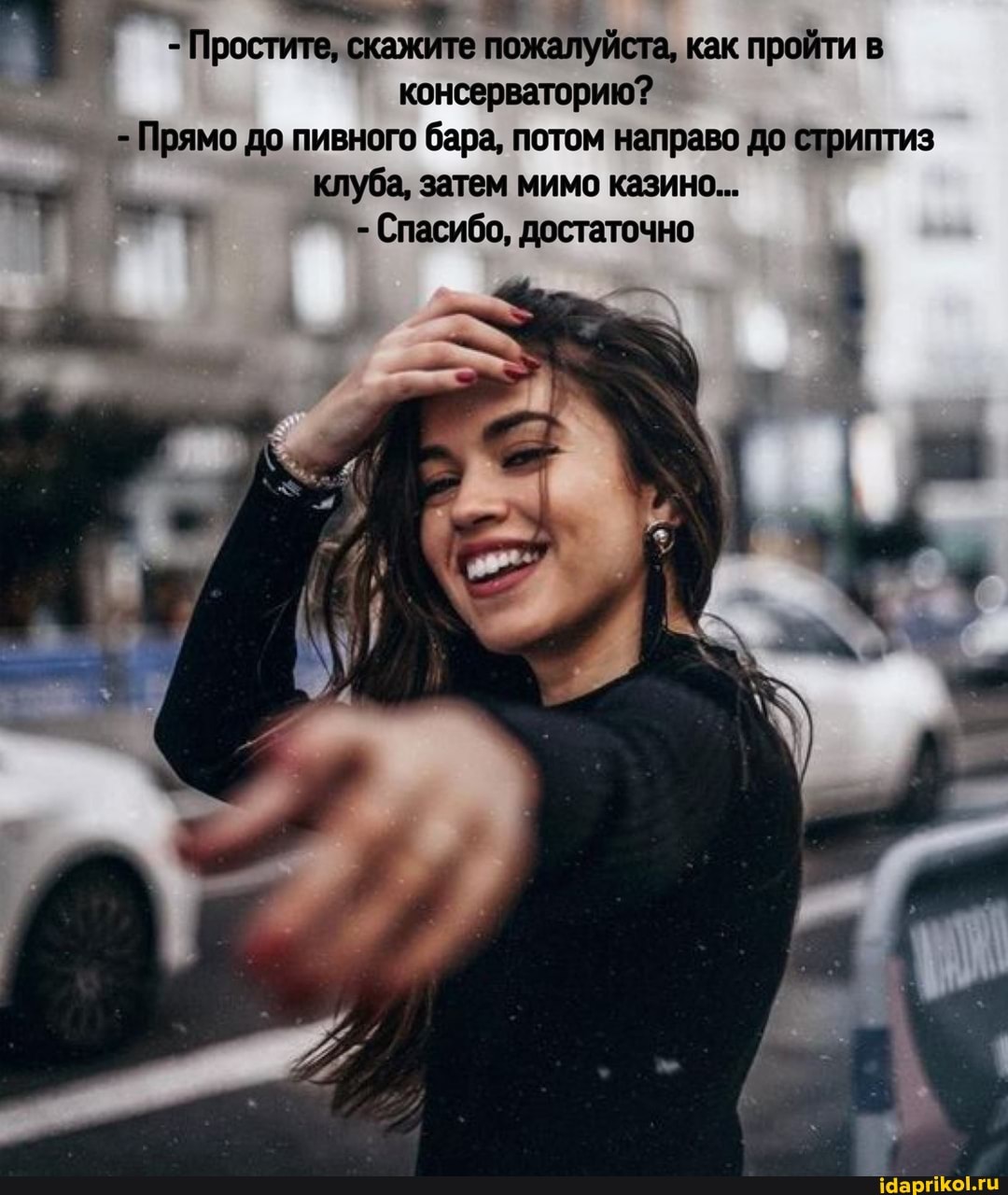 - Простите, скажите пожалуйста, как пройти в консерваторию?
Прямо до пивного бара, потом направо до стриптиз
I клуба, затем мимо казино...
- Спасибо, достаточно
