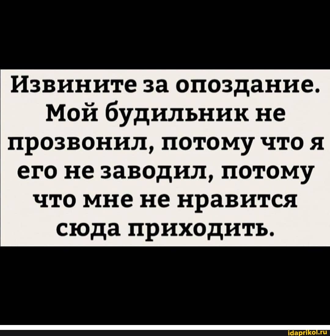 Извините за опоздание.
Мой будильник не прозвонил, потому что я
его не заводил, потому что мне не нравится сюда приходить.