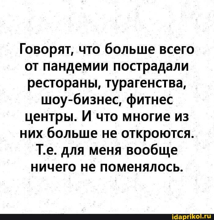 Говорят, что больше всего от пандемии пострадали рестораны, турагенства,
бизнес' фитнес центры. И что многие из них больше не откроются.
Т.е. для меня вообще ничего не поменялось.
