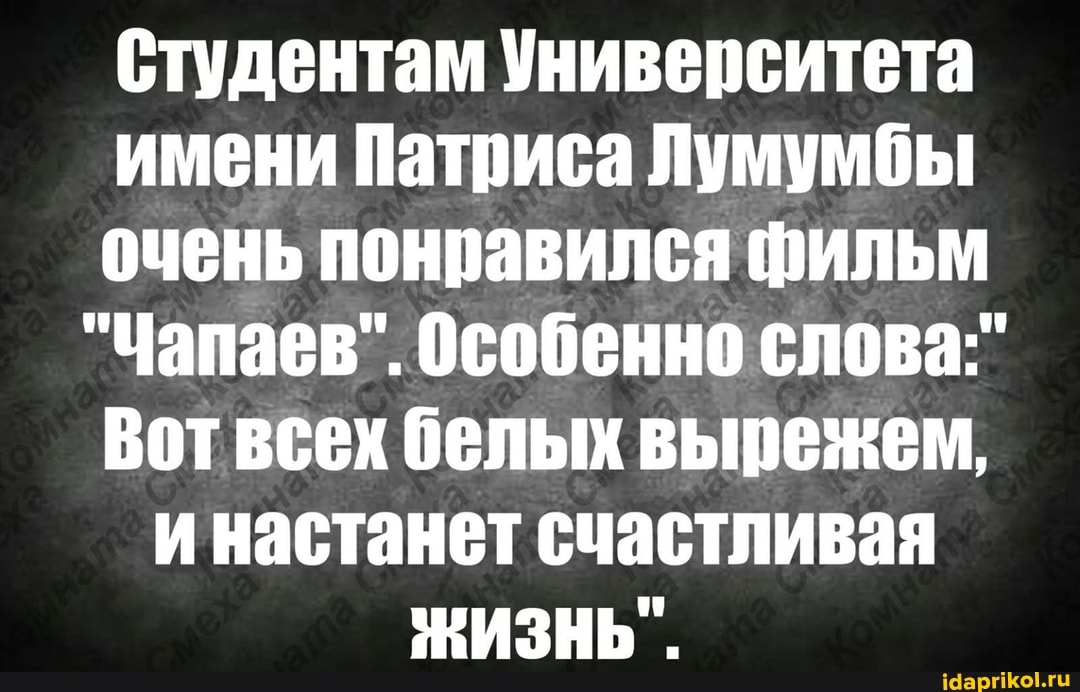 Студентам Университета имени Патриса Лумумбы очень понравился фильм
"Чапаев". Особенно слова-"
Вот всех белых вырежем, инастанет счастливая
ЖИЗНЬ".