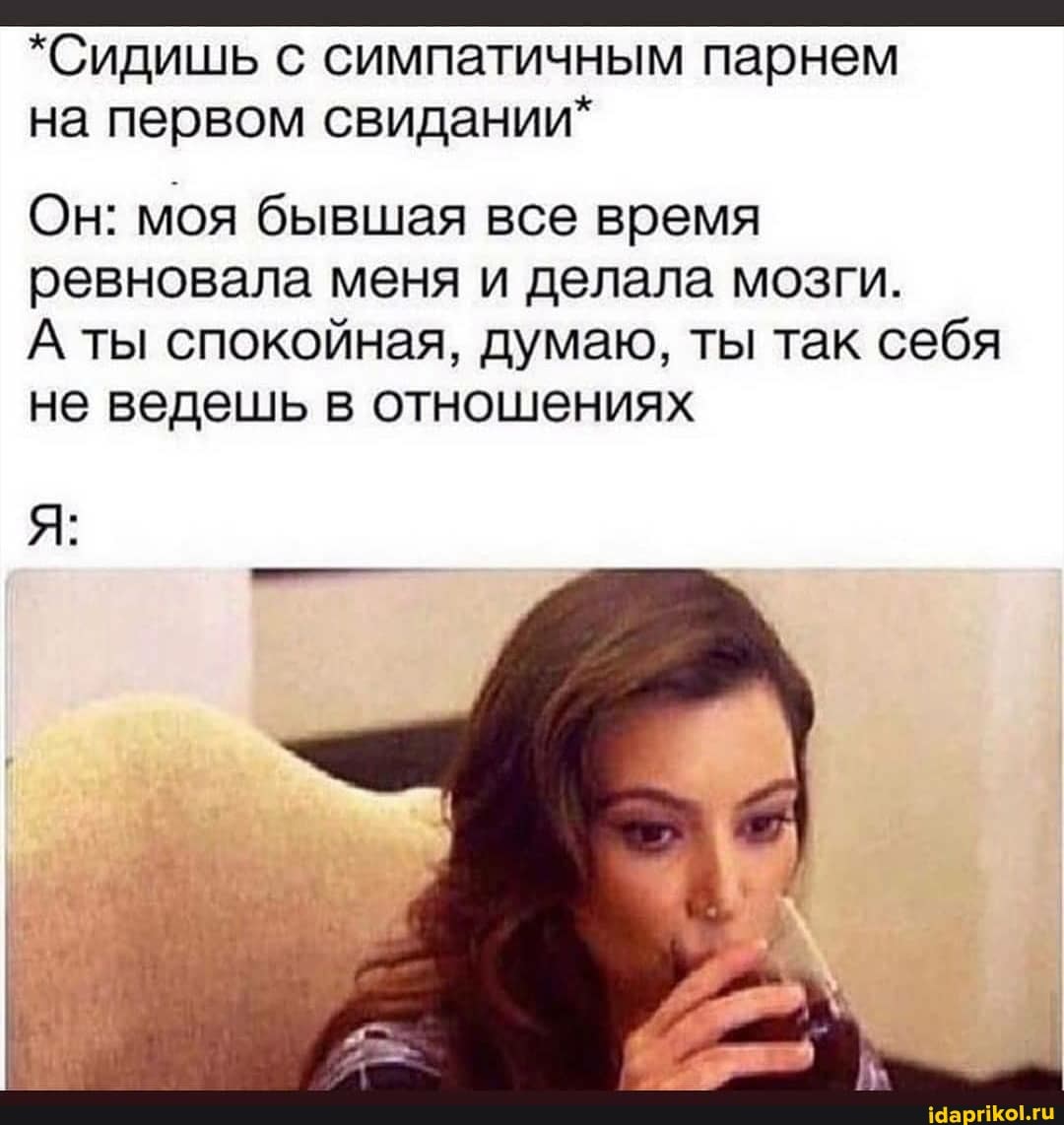 *Сидишь с симпатичным парнем
на первом свидании*
Он: моя бывшая все время ревновала меня и делала мозги.
А ты спокойная, думаю, ты так себя не ведешь в отношениях