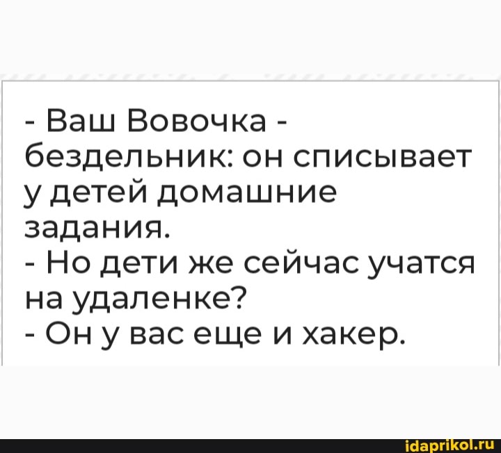 - Ваш Вовочка - бездельник: он списывает у детей домашние задания.
- Но дети же сейчас учатся на удаленке?
- Ону васеще и хакер.