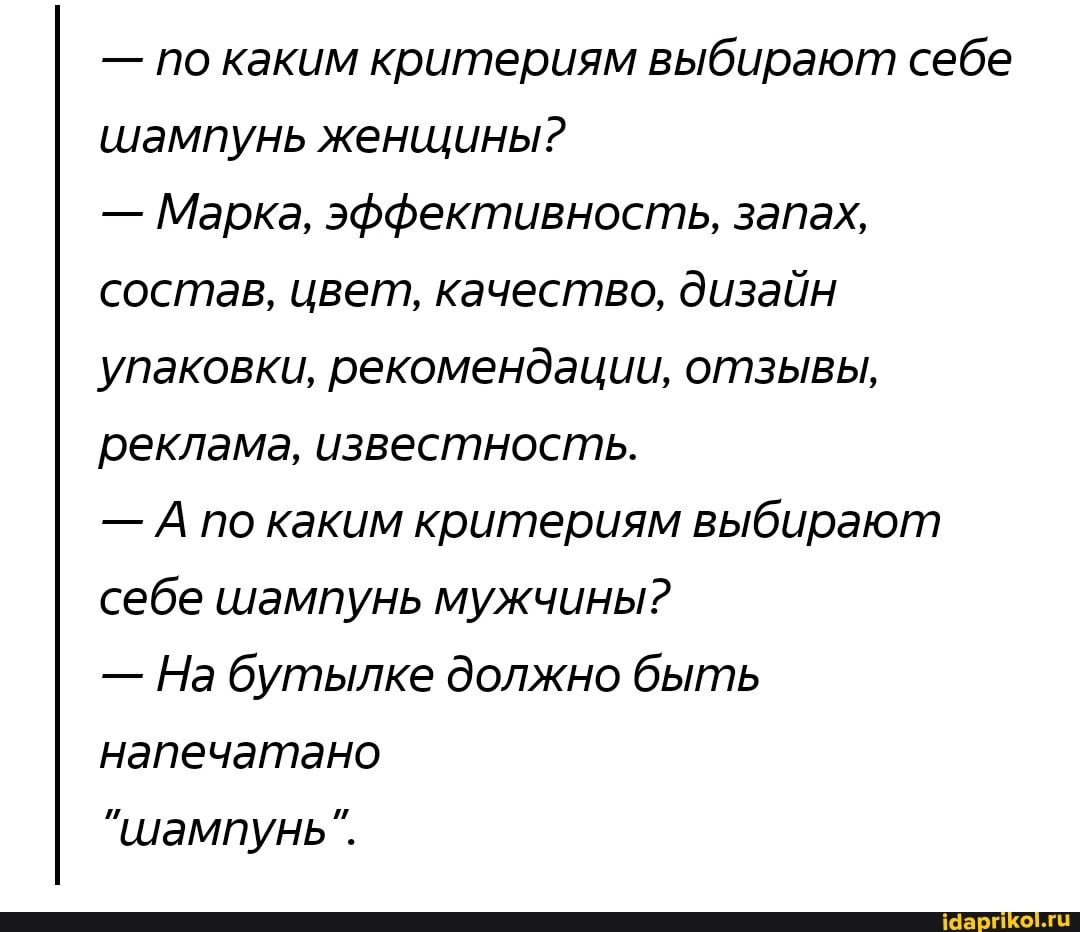 - по каким критериям выбирают себе шампунь женщины?
- Марка, эффективность, запах, состав, цвет, качество, дизайн упаковки, рекомендации, отзывы, реклама, известность.
- по каким критериям выбирают себе шампунь мужчины?
- На бутылке должно быть напечатано
"шампунь".