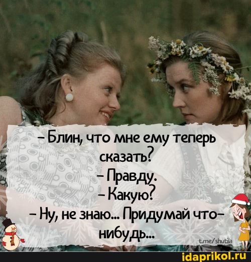 - Блин, что мне ему теперь
сказать?
Правду.
Какую?
- Ну, не знаю... Придумай что- нибудь...