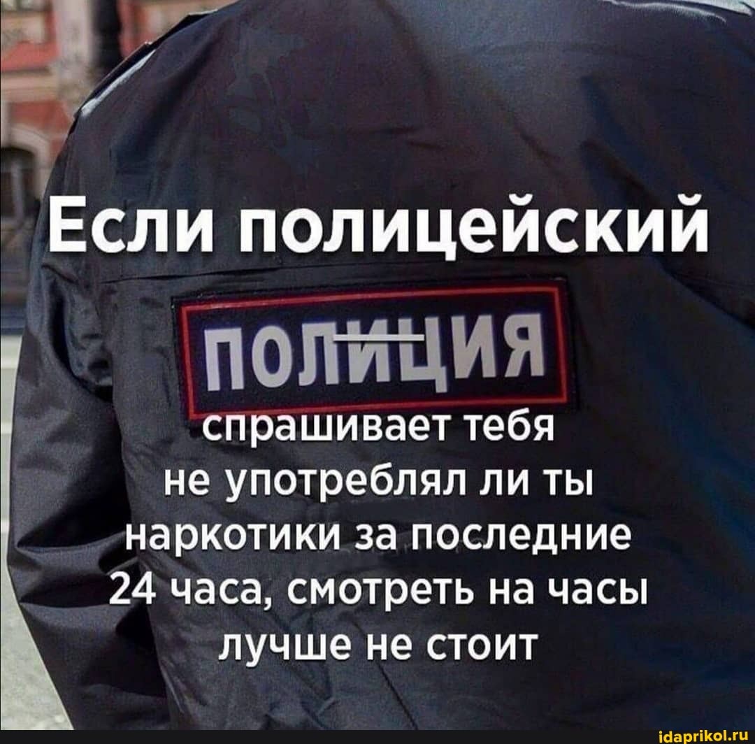 Если полицейский
спрашивает тебя ПОЛИЦИЯ
спрашивает тебя не употреблял ли ты наркотики за последние
24 часа, смотреть на часы лучше не стоит