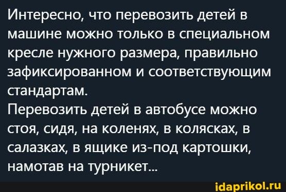 Интересно, что перевозить детей в машине можно только в специальном кресле нужного размера, правильно зафиксированном и соответствующим стандартам
Перевозить детей в автобусе можно стоя, сидя, на коленях, в колясках, салазках, в ящике из-под картошки, намотав на турникет.