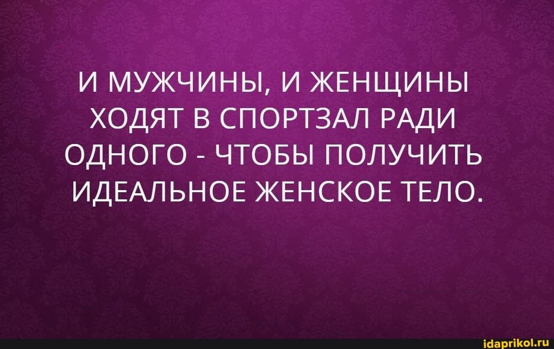 И МУЖЧИНЫ, ЖЕНЩИНЫ ХОДЯТ В СПОРТЗАЛ РАДИ ОДНОГО ЧТОБЫ ПОЛУЧИТЬ ИДЕАЛЬНОЕ ЖЕНСКОЕ ТЕЛО.