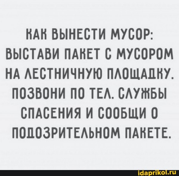 КАК ВЫНЕСТИ МУСОР:
ВЫСТАВИ ПАКЕТ С МУСОРОМ НА ЛЕСТНИЧНУЮ ПЛОЩАДКУ.
ПОЗВОНИ ПО ТЕЛ. СЛУЖБЫ
СПАСЕНИЯ И СООБЩИ 0
ПОПОЗРИТЕЛЬНОМ ПАКЕТЕ.
