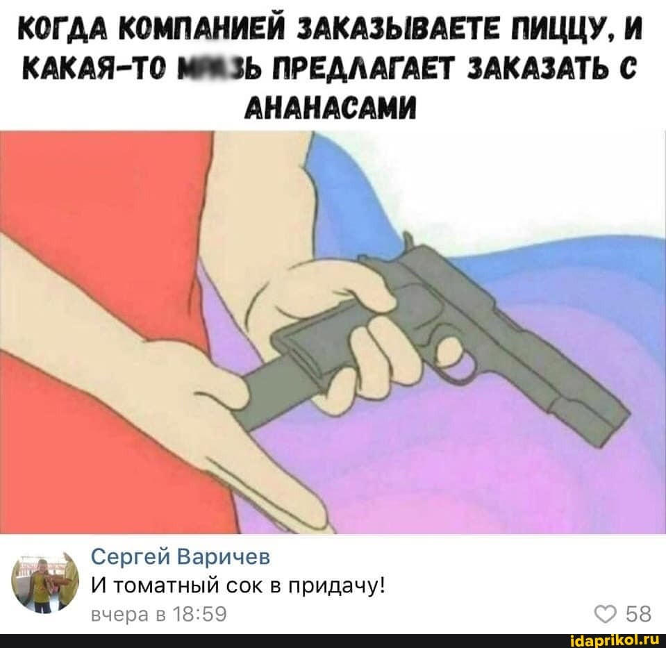 КОГДА КОМПАНИЕЙ ЗАКАЗЫВАЕТЕ ПИЦЦУ, И КАКАЯ-ТО МАЗЬ ПРЕДЛАГАЕТ ЗАКАЗАТЬ С АНАНАСАМИ
Сергей Варичев
И томатный сок в придачу!
вчера р БЯ