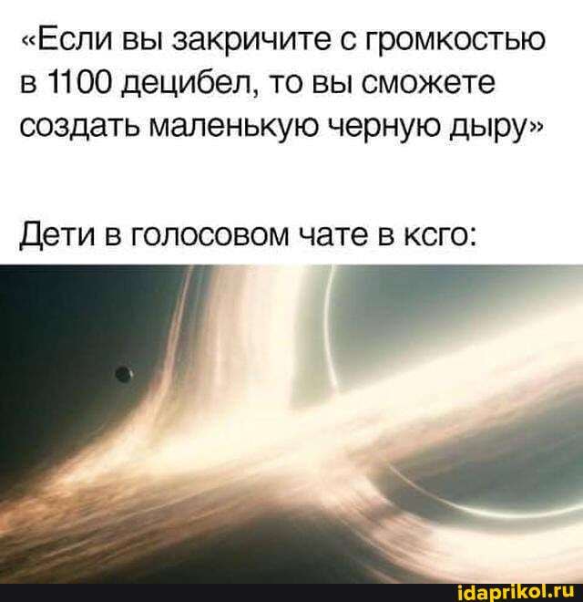 "Если вы закричите с громкостью в 1100 децибел, то вы сможете создать маленькую черную дыру"
Дети в голосовом чате в кого: