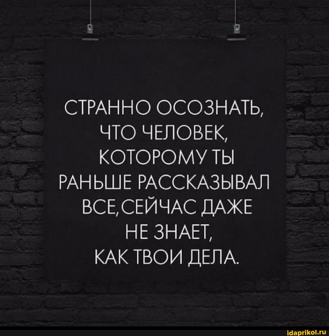 СТРАННО ОСОЗНАТЬ,
ЧТО ЧЕЛОВЕК,
КОТОРОМУ ТЫ
РАНЬШЕ РАССКАЗЫВАЛ ВСЕ СЕЙЧАС ДАЖЕ НЕ ЗНАЕТ,
КАК ТВОИ ДЕЛА.